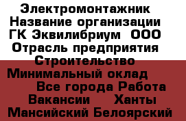 Электромонтажник › Название организации ­ ГК Эквилибриум, ООО › Отрасль предприятия ­ Строительство › Минимальный оклад ­ 50 000 - Все города Работа » Вакансии   . Ханты-Мансийский,Белоярский г.